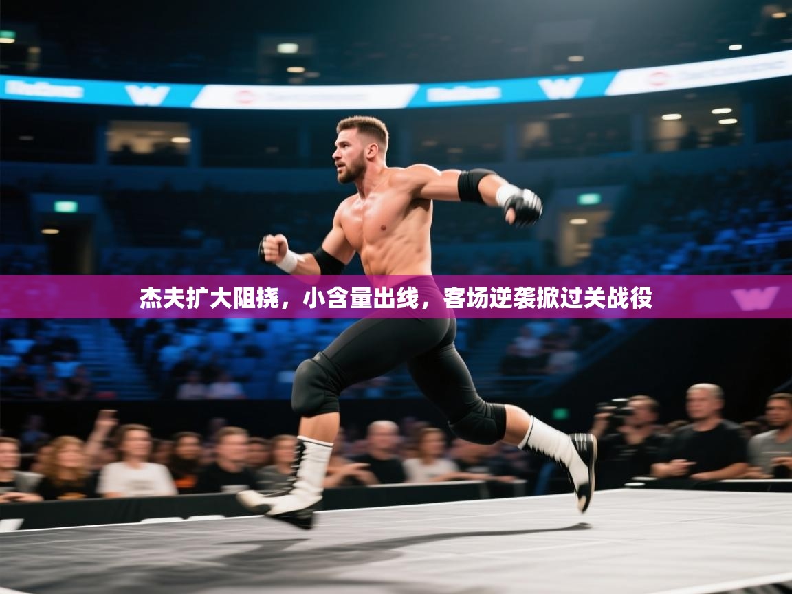 杰夫扩大阻挠，小含量出线，客场逆袭掀过关战役  第2张