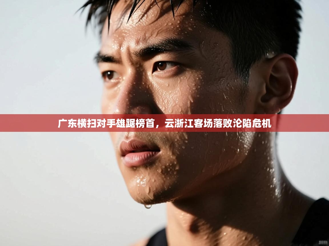 广东横扫对手雄踞榜首，云浙江客场落败沦陷危机  第1张