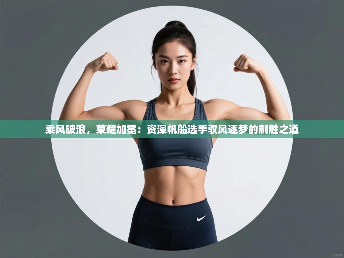 乘风破浪，荣耀加冕：资深帆船选手驭风逐梦的制胜之道  第1张