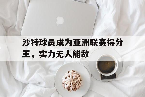 开云体育网页版登录入口-关于沙特球员成为亚洲联赛得分王，实力无人能敌的信息