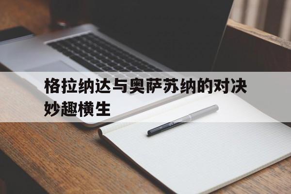 开云体育在线登录-关于格拉纳达与奥萨苏纳的对决妙趣横生的信息